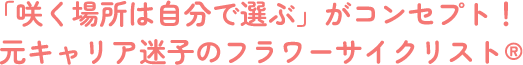 「咲く場所は自分で選ぶ」がコンセプト！元キャリア迷子のフラワーサイクリスト®