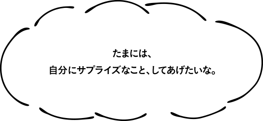 たまには、自分にサプライズなこと、してあげたいな。