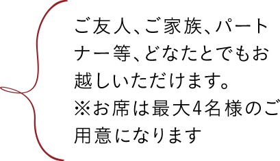 ご友人、ご家族、パートナー等、どなたとでもお越しいただけます。※お席は最大4名様のご用意になります