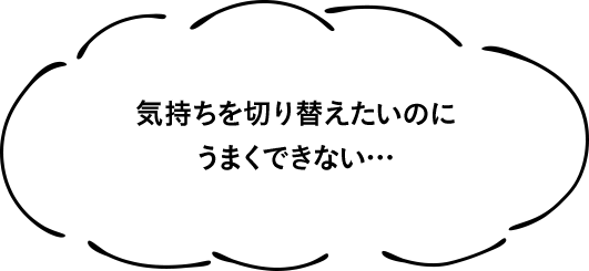 気持ちを切り替えたいのにうまくできない…